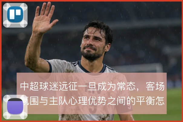 中超球迷远征一旦成为常态，客场氛围与主队心理优势之间的平衡怎么解