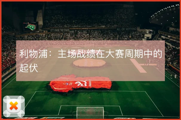 利物浦：主场战绩在大赛周期中的起伏