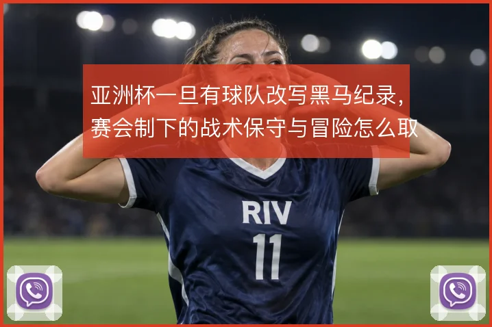 亚洲杯一旦有球队改写黑马纪录,赛会制下的战术保守与冒险怎么取舍