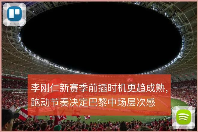 李刚仁新赛季前插时机更趋成熟，跑动节奏决定巴黎中场层次感