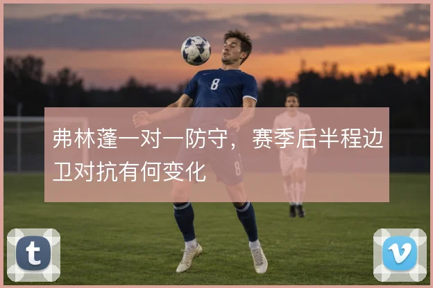 弗林蓬一对一防守，赛季后半程边卫对抗有何变化