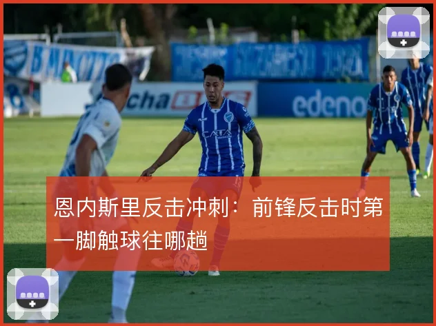 恩内斯里反击冲刺:前锋反击时第一脚触球往哪趟