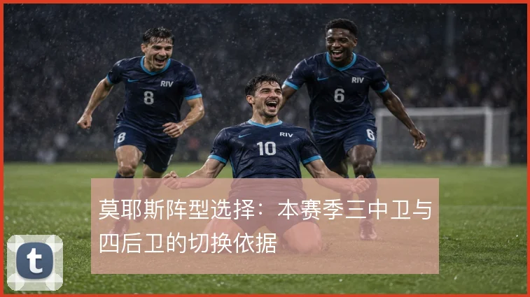 莫耶斯阵型选择：本赛季三中卫与四后卫的切换依据