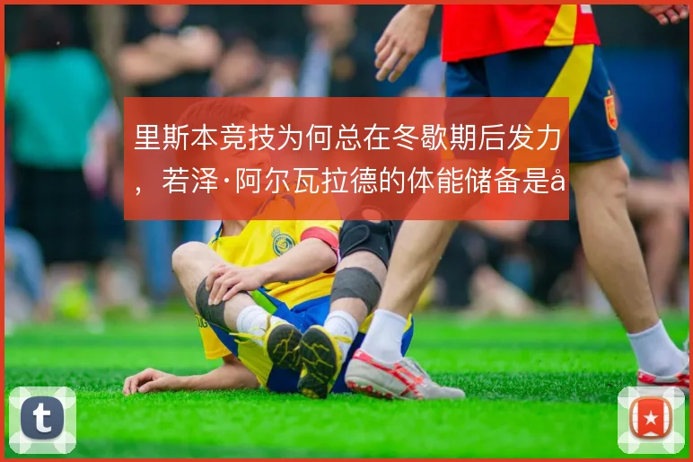 里斯本竞技为何总在冬歇期后发力，若泽·阿尔瓦拉德的体能储备是关键