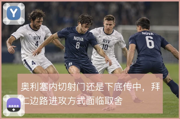 奥利塞内切射门还是下底传中，拜仁边路进攻方式面临取舍