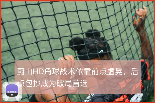 蔚山HD角球战术依靠前点虚晃,后点包抄成为破局首选