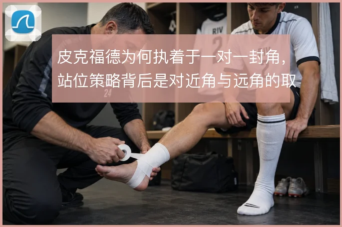 皮克福德为何执着于一对一封角,站位策略背后是对近角与远角的取舍