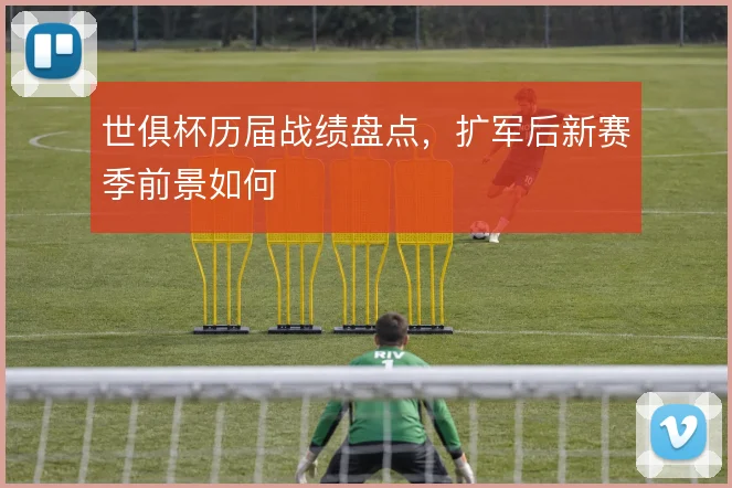 世俱杯历届战绩盘点,扩军后新赛季前景如何