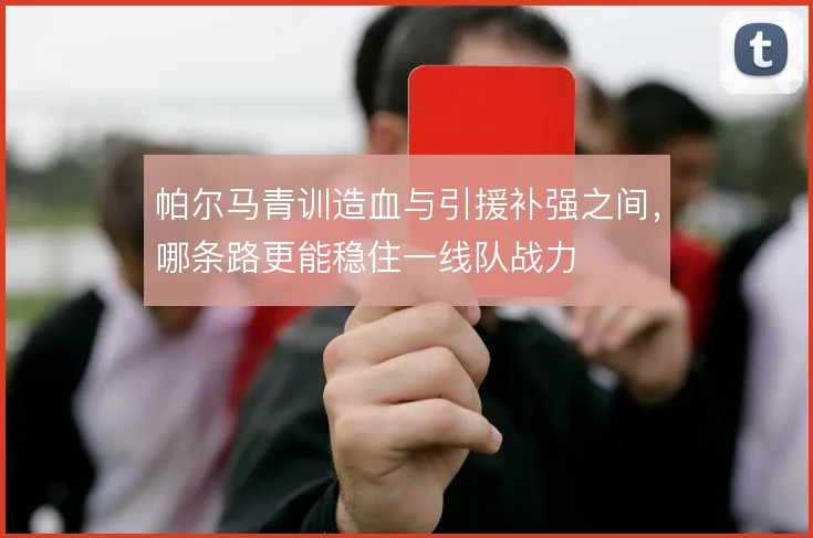 帕尔马青训造血与引援补强之间，哪条路更能稳住一线队战力
