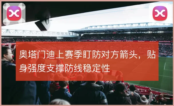 奥塔门迪上赛季盯防对方箭头,贴身强度支撑防线稳定性