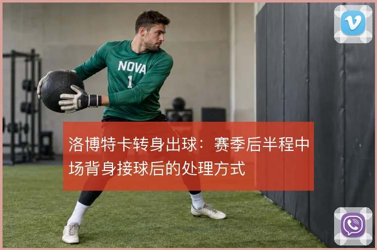 洛博特卡转身出球：赛季后半程中场背身接球后的处理方式