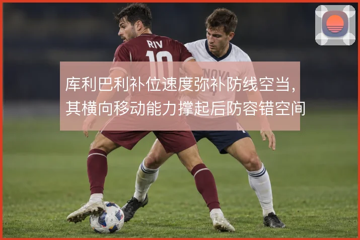 库利巴利补位速度弥补防线空当,其横向移动能力撑起后防容错空间