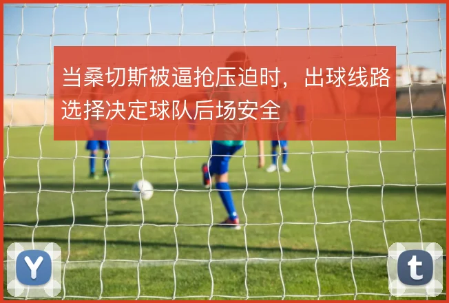 当桑切斯被逼抢压迫时，出球线路选择决定球队后场安全