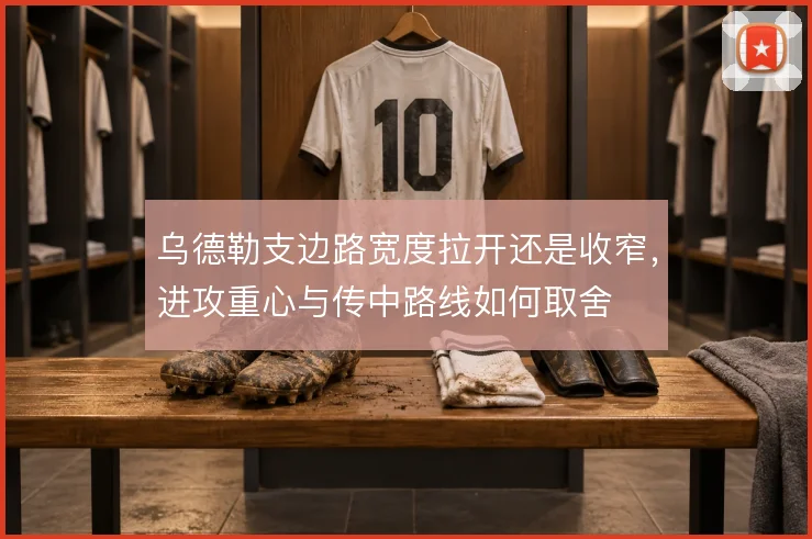 乌德勒支边路宽度拉开还是收窄,进攻重心与传中路线如何取舍