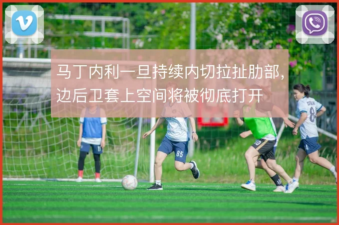 马丁内利一旦持续内切拉扯肋部，边后卫套上空间将被彻底打开