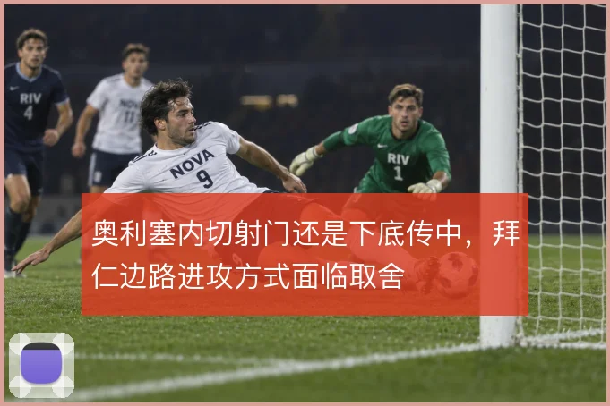 奥利塞内切射门还是下底传中,拜仁边路进攻方式面临取舍