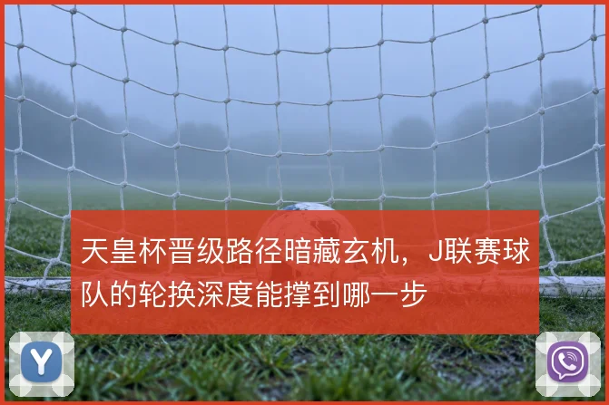 天皇杯晋级路径暗藏玄机，J联赛球队的轮换深度能撑到哪一步