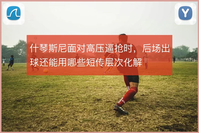 什琴斯尼面对高压逼抢时,后场出球还能用哪些短传层次化解