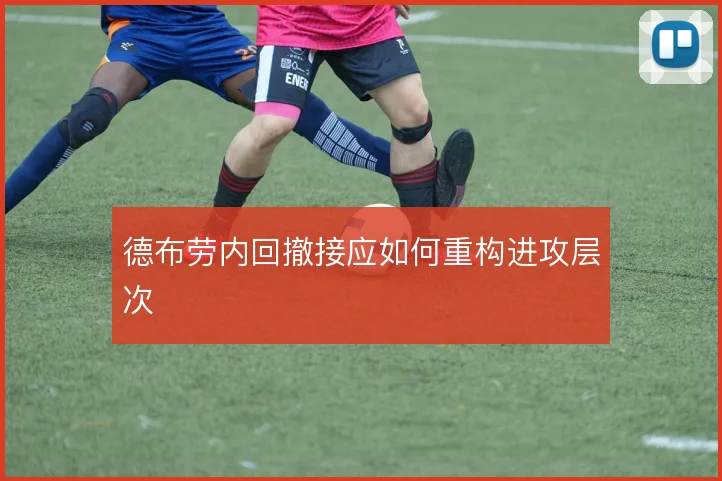 德布劳内回撤接应如何重构进攻层次