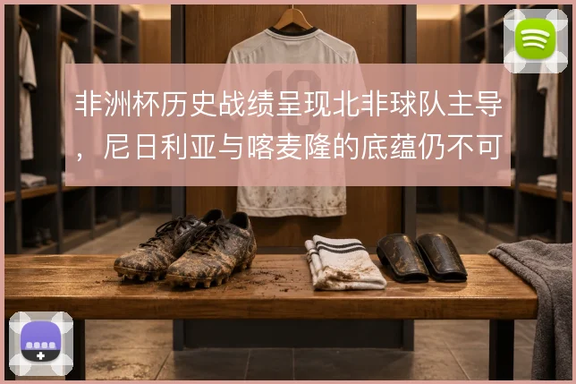 非洲杯历史战绩呈现北非球队主导，尼日利亚与喀麦隆的底蕴仍不可忽视