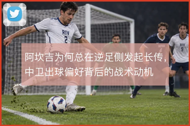 阿坎吉为何总在逆足侧发起长传，中卫出球偏好背后的战术动机