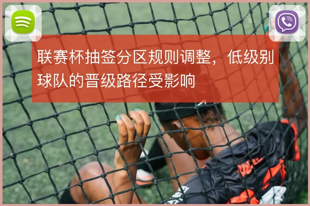 联赛杯抽签分区规则调整,低级别球队的晋级路径受影响