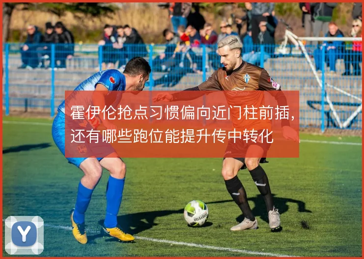 霍伊伦抢点习惯偏向近门柱前插，还有哪些跑位能提升传中转化