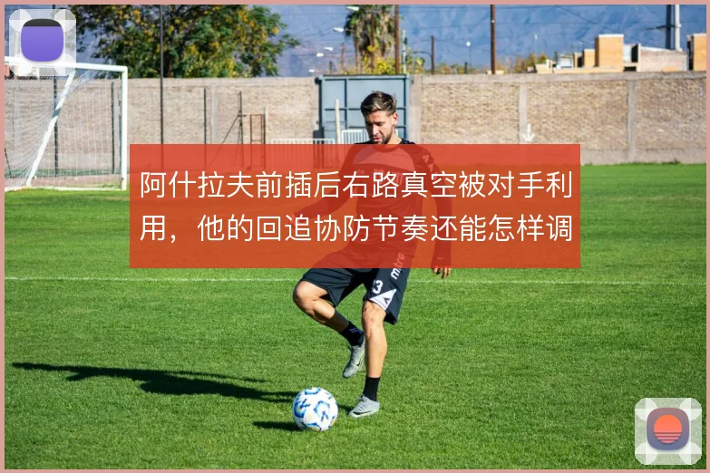 阿什拉夫前插后右路真空被对手利用，他的回追协防节奏还能怎样调整