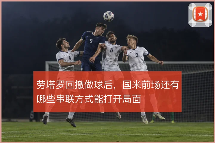劳塔罗回撤做球后，国米前场还有哪些串联方式能打开局面