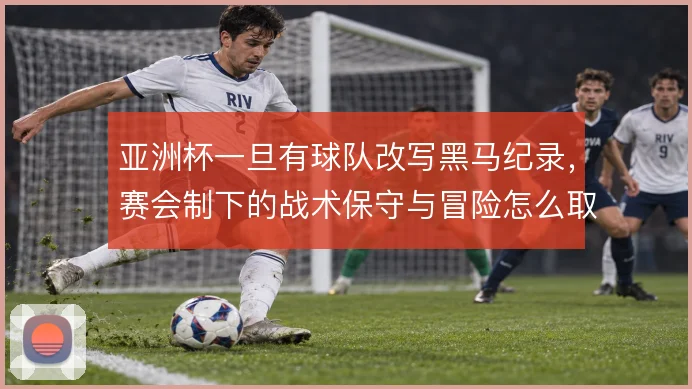 亚洲杯一旦有球队改写黑马纪录,赛会制下的战术保守与冒险怎么取舍