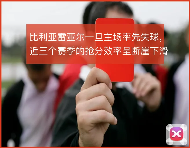 比利亚雷亚尔一旦主场率先失球,近三个赛季的抢分效率呈断崖下滑