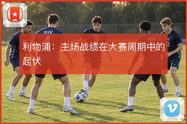 利物浦:主场战绩在大赛周期中的起伏