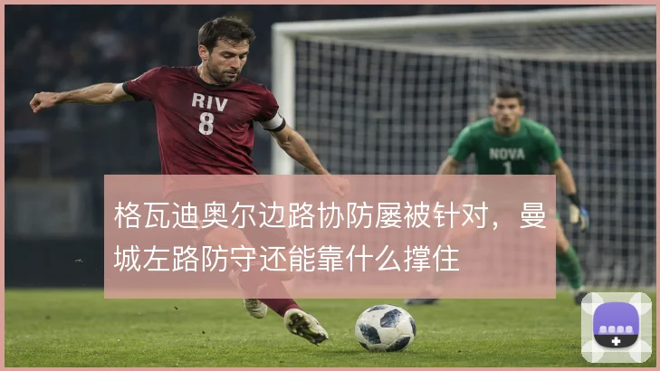 格瓦迪奥尔边路协防屡被针对，曼城左路防守还能靠什么撑住