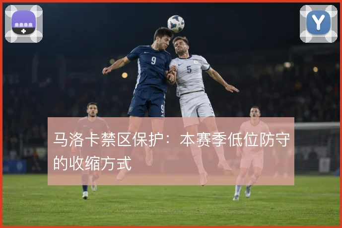 马洛卡禁区保护：本赛季低位防守的收缩方式