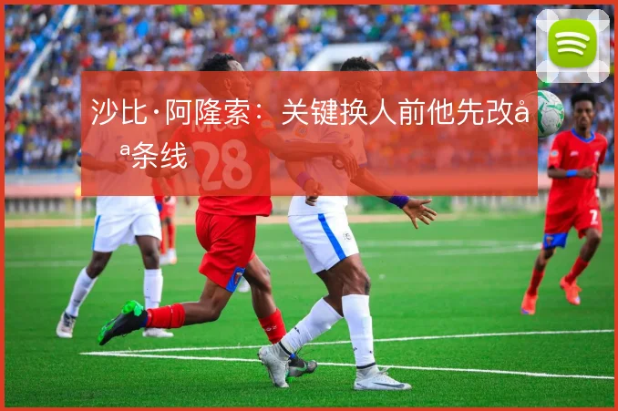 沙比·阿隆索：关键换人前他先改哪条线